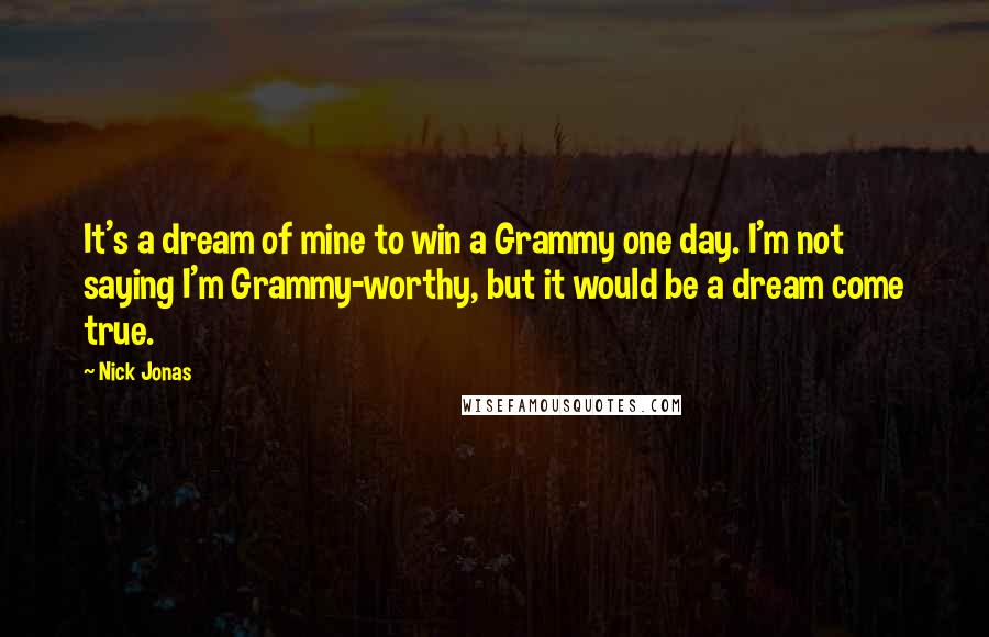 Nick Jonas Quotes: It's a dream of mine to win a Grammy one day. I'm not saying I'm Grammy-worthy, but it would be a dream come true.