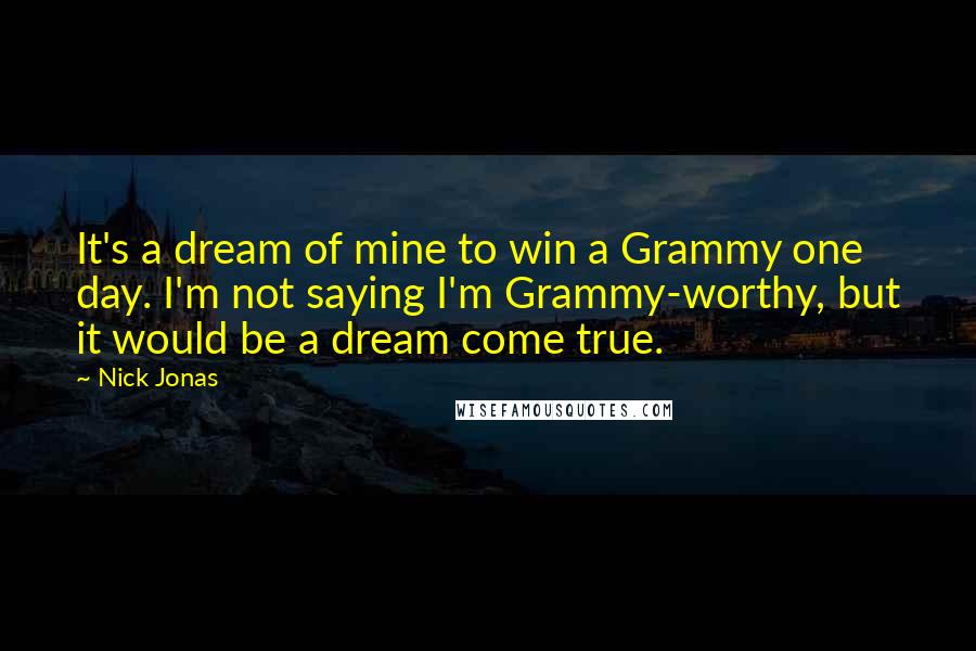 Nick Jonas Quotes: It's a dream of mine to win a Grammy one day. I'm not saying I'm Grammy-worthy, but it would be a dream come true.
