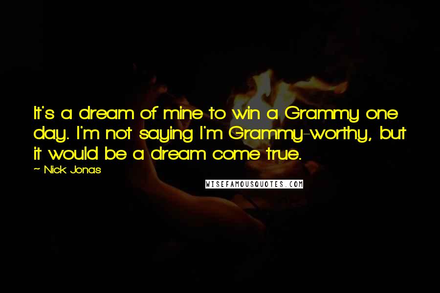 Nick Jonas Quotes: It's a dream of mine to win a Grammy one day. I'm not saying I'm Grammy-worthy, but it would be a dream come true.