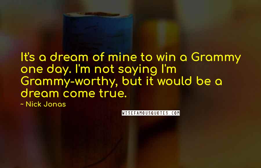 Nick Jonas Quotes: It's a dream of mine to win a Grammy one day. I'm not saying I'm Grammy-worthy, but it would be a dream come true.