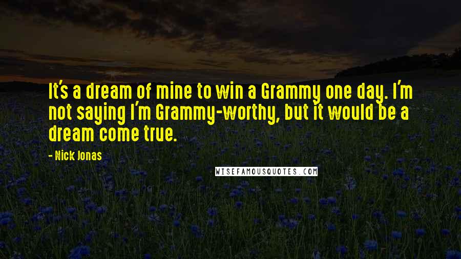 Nick Jonas Quotes: It's a dream of mine to win a Grammy one day. I'm not saying I'm Grammy-worthy, but it would be a dream come true.