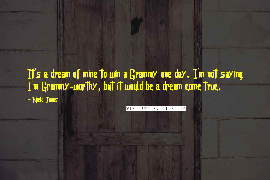 Nick Jonas Quotes: It's a dream of mine to win a Grammy one day. I'm not saying I'm Grammy-worthy, but it would be a dream come true.