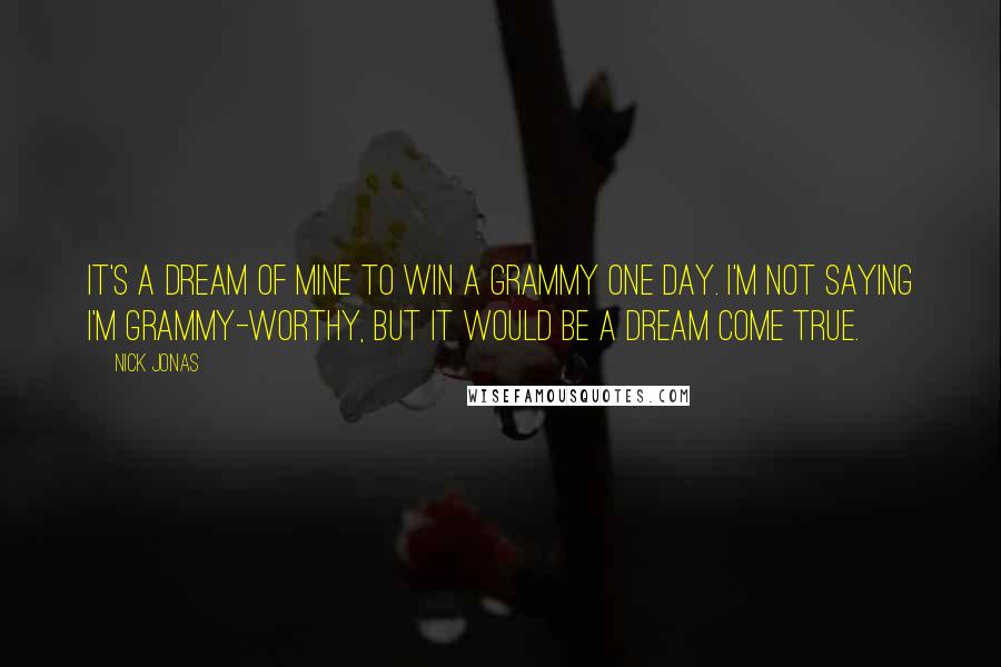 Nick Jonas Quotes: It's a dream of mine to win a Grammy one day. I'm not saying I'm Grammy-worthy, but it would be a dream come true.