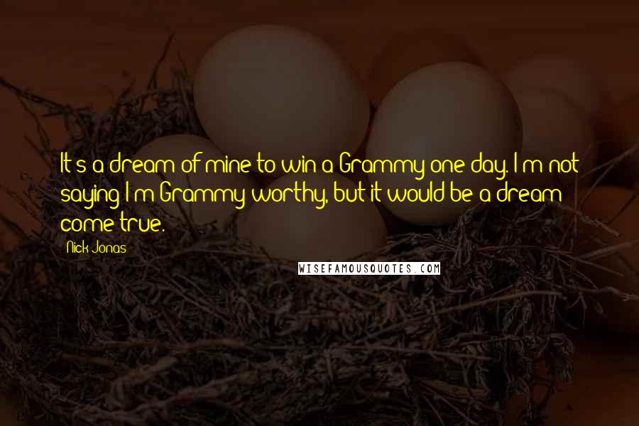 Nick Jonas Quotes: It's a dream of mine to win a Grammy one day. I'm not saying I'm Grammy-worthy, but it would be a dream come true.