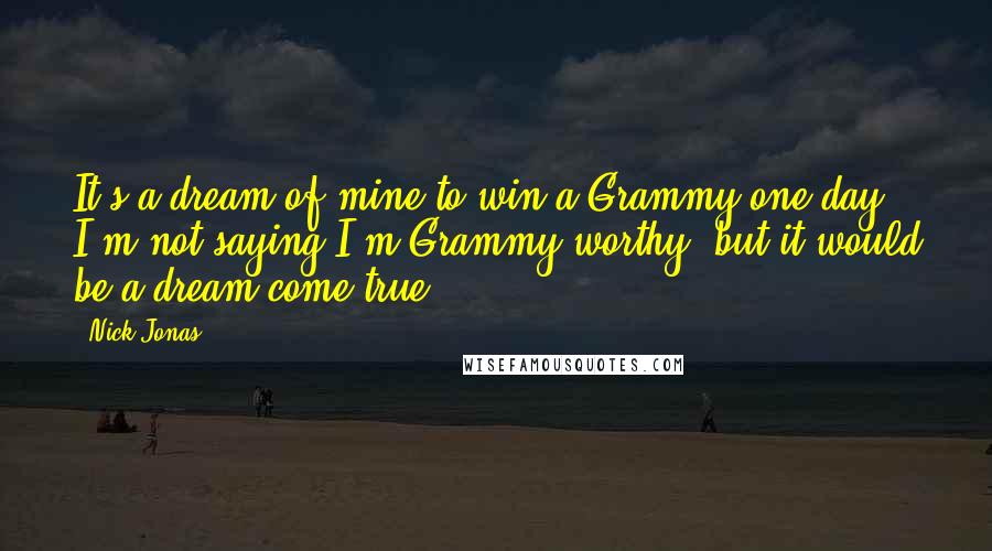 Nick Jonas Quotes: It's a dream of mine to win a Grammy one day. I'm not saying I'm Grammy-worthy, but it would be a dream come true.