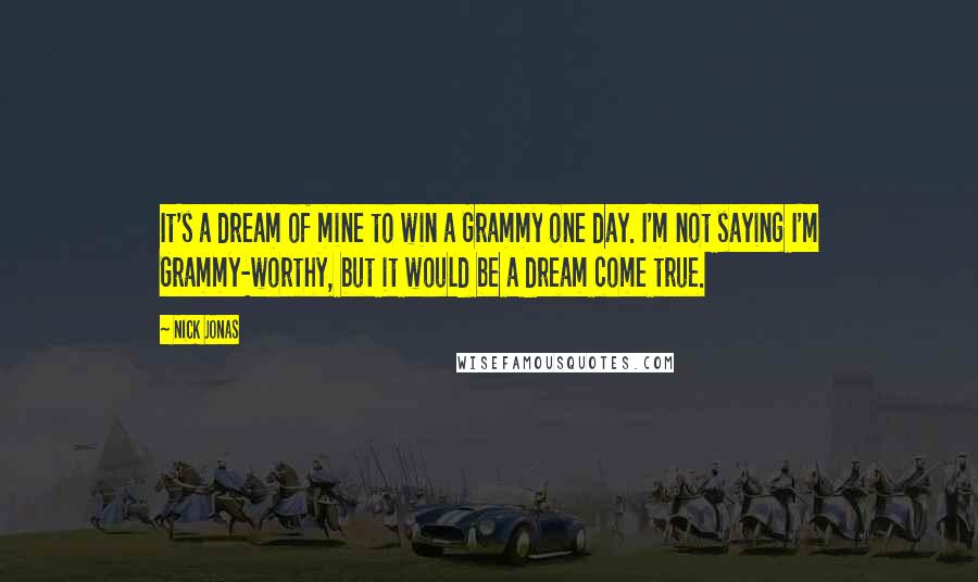 Nick Jonas Quotes: It's a dream of mine to win a Grammy one day. I'm not saying I'm Grammy-worthy, but it would be a dream come true.