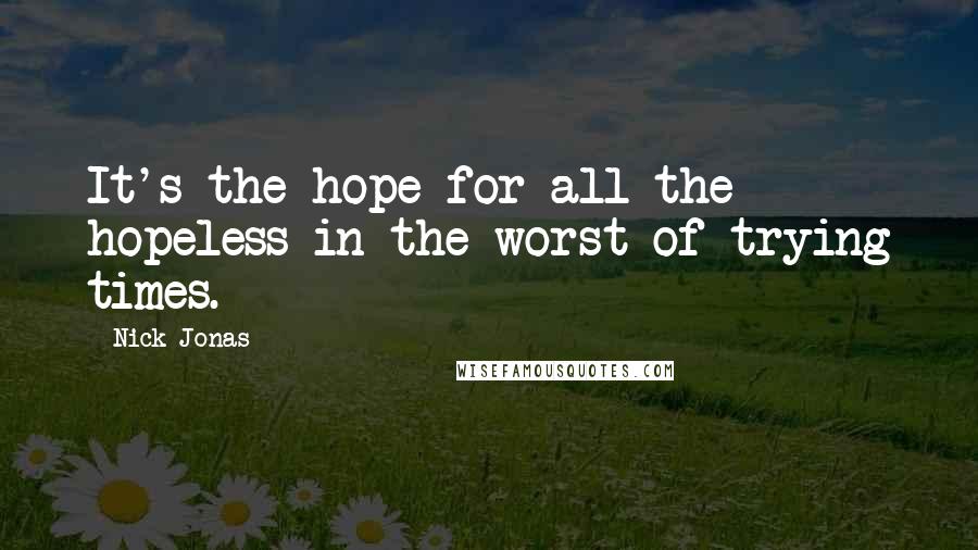 Nick Jonas Quotes: It's the hope for all the hopeless in the worst of trying times.