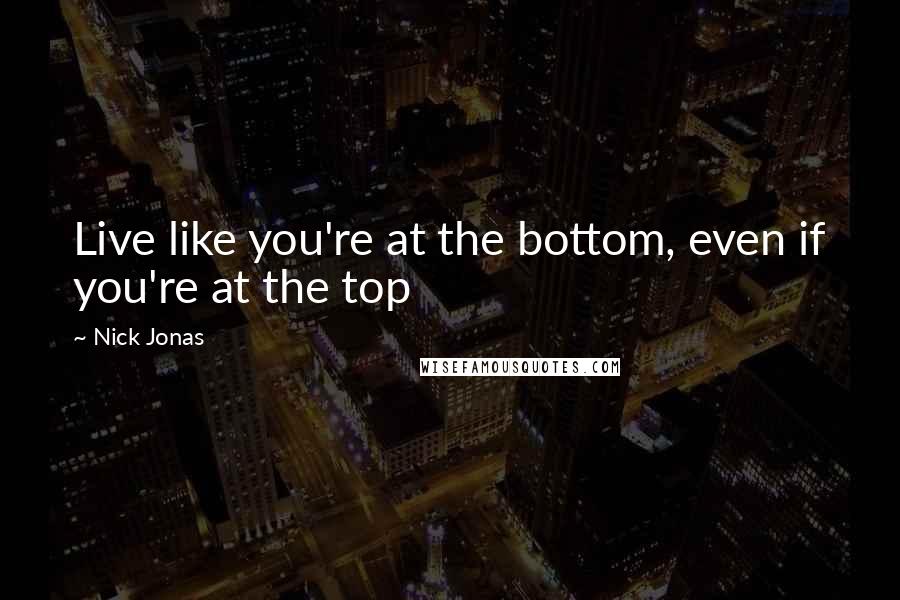 Nick Jonas Quotes: Live like you're at the bottom, even if you're at the top