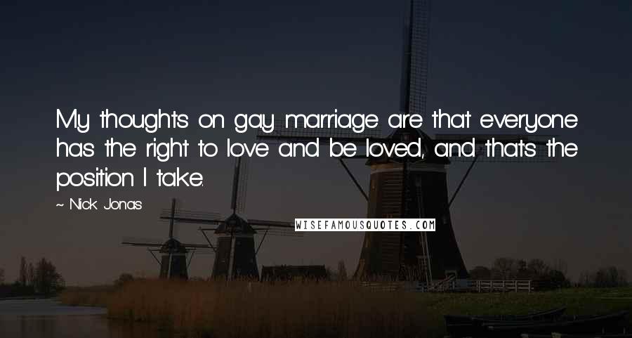 Nick Jonas Quotes: My thoughts on gay marriage are that everyone has the right to love and be loved, and that's the position I take.