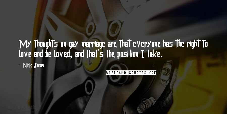 Nick Jonas Quotes: My thoughts on gay marriage are that everyone has the right to love and be loved, and that's the position I take.