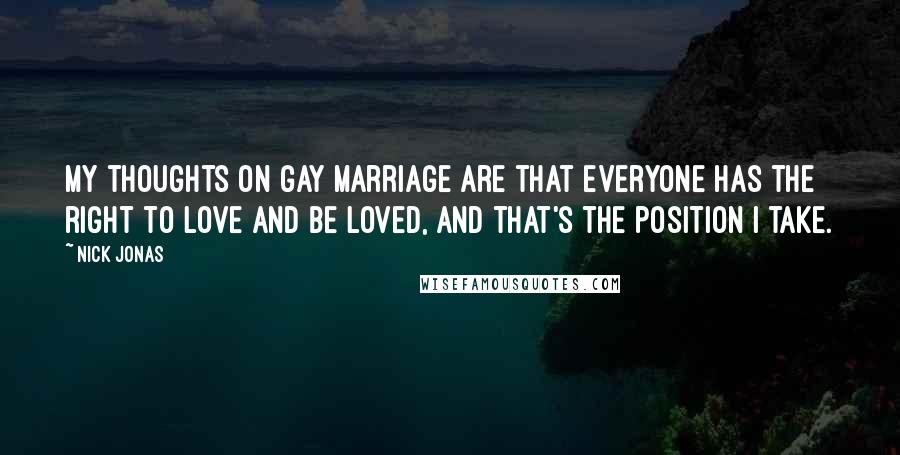 Nick Jonas Quotes: My thoughts on gay marriage are that everyone has the right to love and be loved, and that's the position I take.