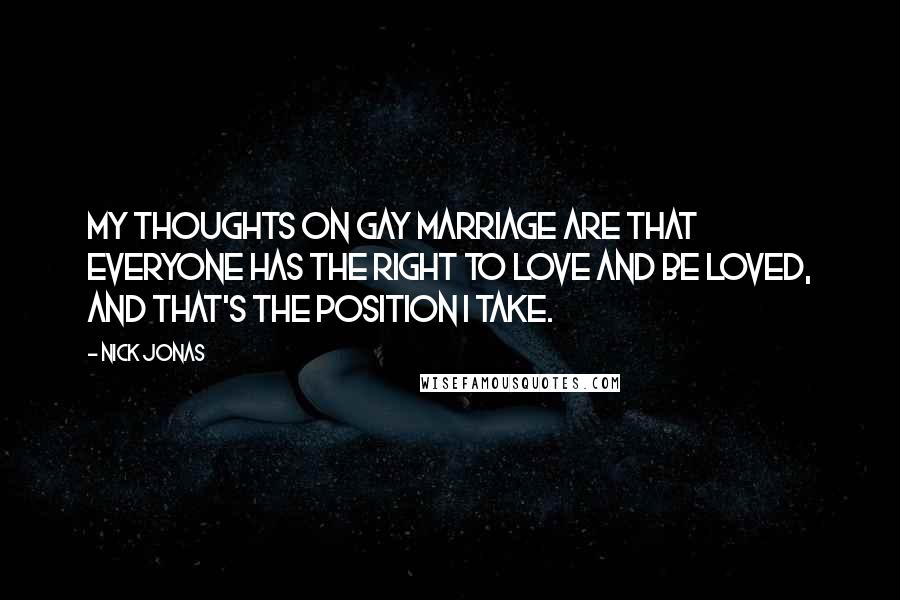 Nick Jonas Quotes: My thoughts on gay marriage are that everyone has the right to love and be loved, and that's the position I take.