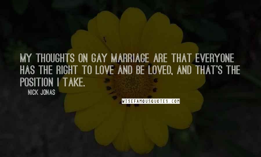 Nick Jonas Quotes: My thoughts on gay marriage are that everyone has the right to love and be loved, and that's the position I take.