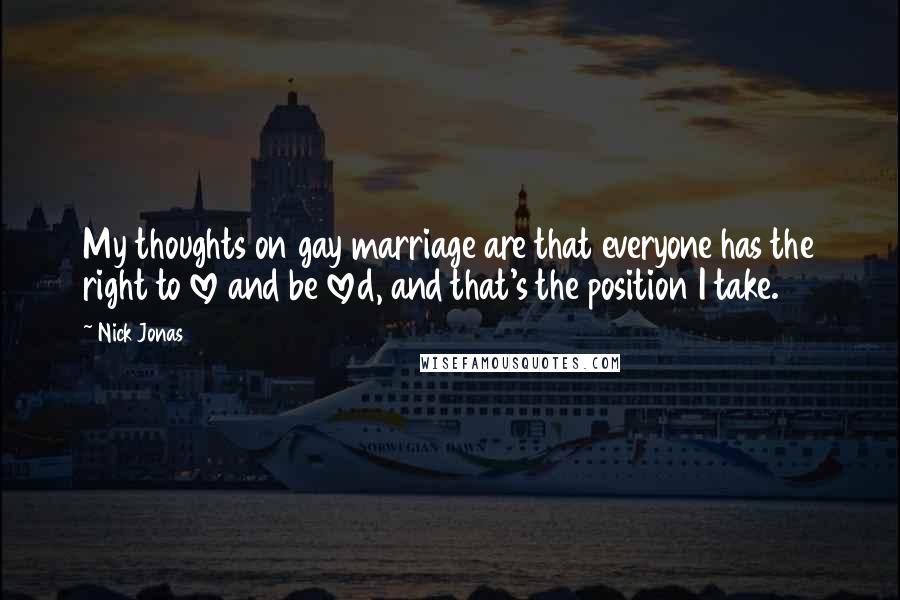 Nick Jonas Quotes: My thoughts on gay marriage are that everyone has the right to love and be loved, and that's the position I take.