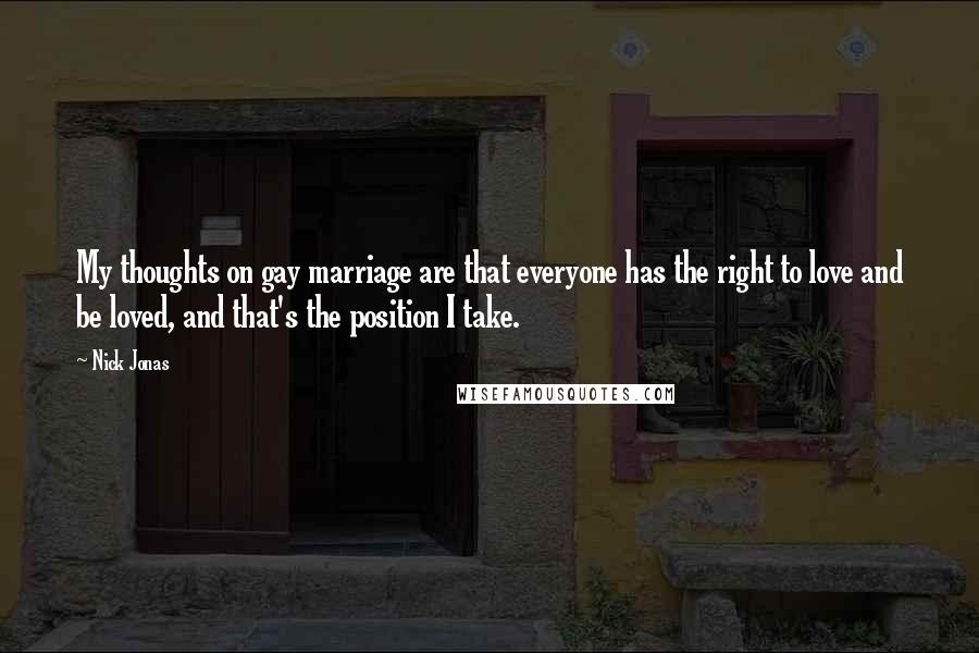 Nick Jonas Quotes: My thoughts on gay marriage are that everyone has the right to love and be loved, and that's the position I take.