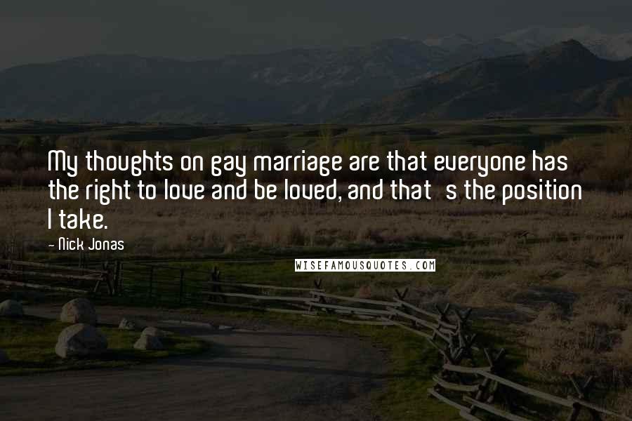 Nick Jonas Quotes: My thoughts on gay marriage are that everyone has the right to love and be loved, and that's the position I take.