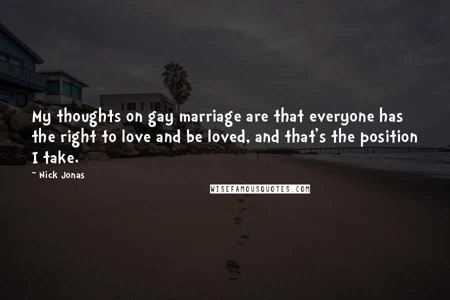 Nick Jonas Quotes: My thoughts on gay marriage are that everyone has the right to love and be loved, and that's the position I take.