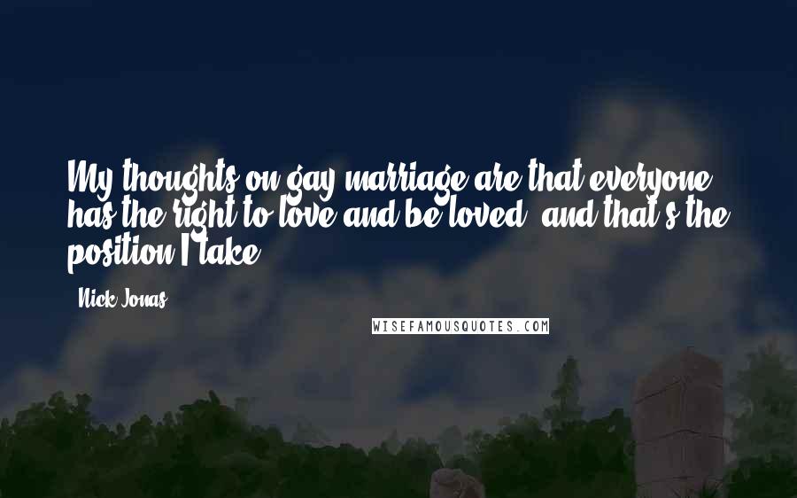 Nick Jonas Quotes: My thoughts on gay marriage are that everyone has the right to love and be loved, and that's the position I take.