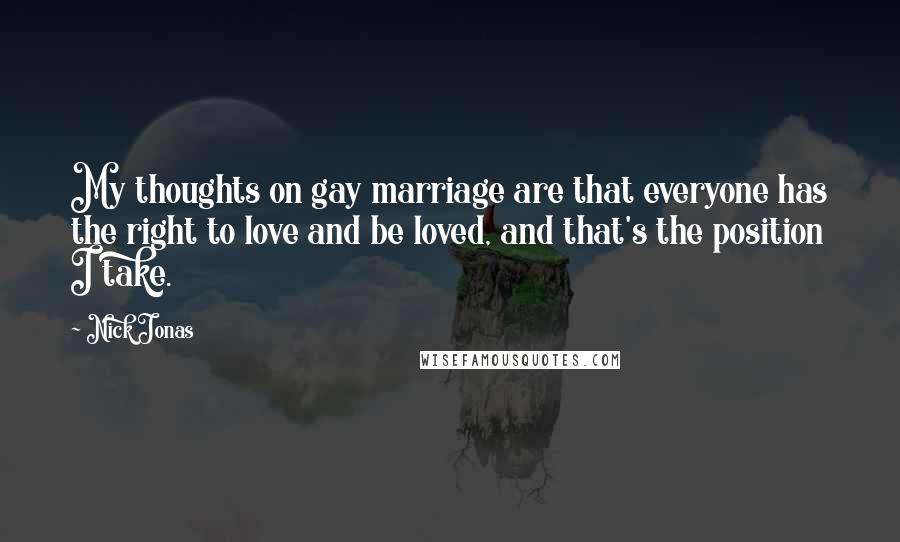 Nick Jonas Quotes: My thoughts on gay marriage are that everyone has the right to love and be loved, and that's the position I take.