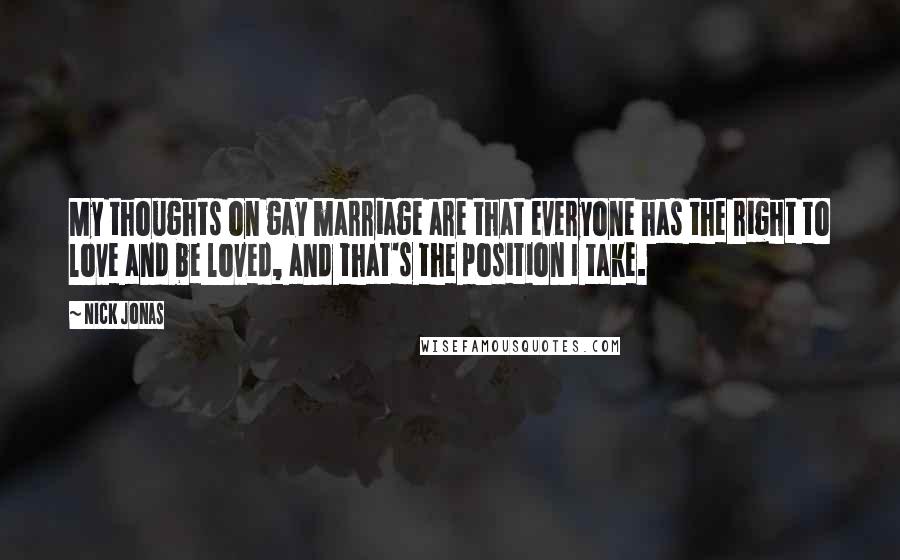 Nick Jonas Quotes: My thoughts on gay marriage are that everyone has the right to love and be loved, and that's the position I take.