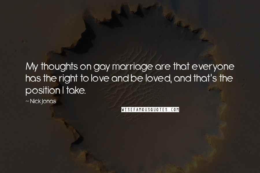 Nick Jonas Quotes: My thoughts on gay marriage are that everyone has the right to love and be loved, and that's the position I take.