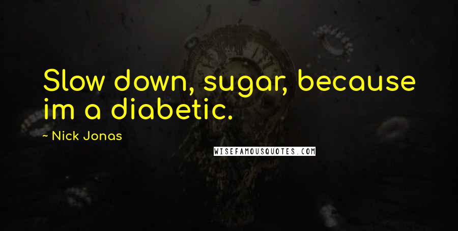 Nick Jonas Quotes: Slow down, sugar, because im a diabetic.