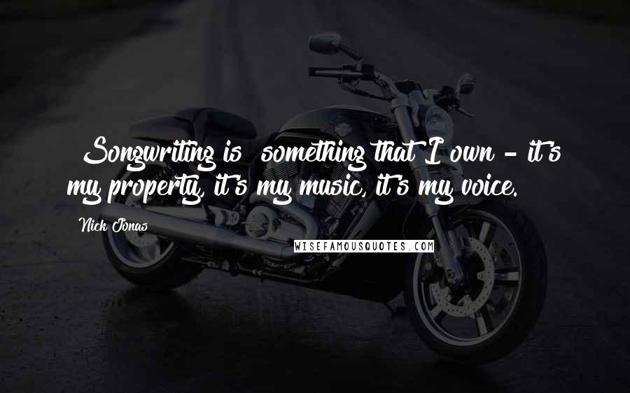 Nick Jonas Quotes: [Songwriting is] something that I own - it's my property, it's my music, it's my voice.