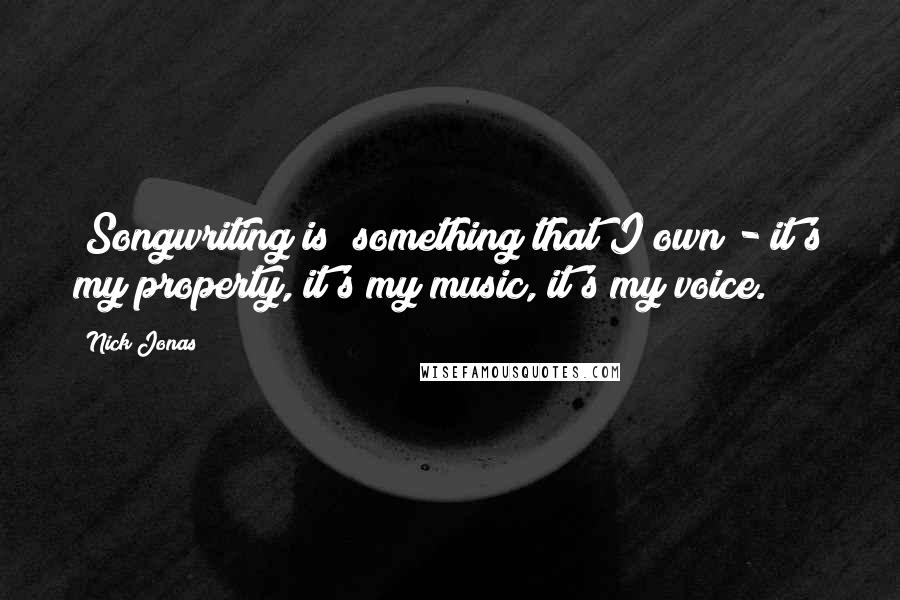 Nick Jonas Quotes: [Songwriting is] something that I own - it's my property, it's my music, it's my voice.