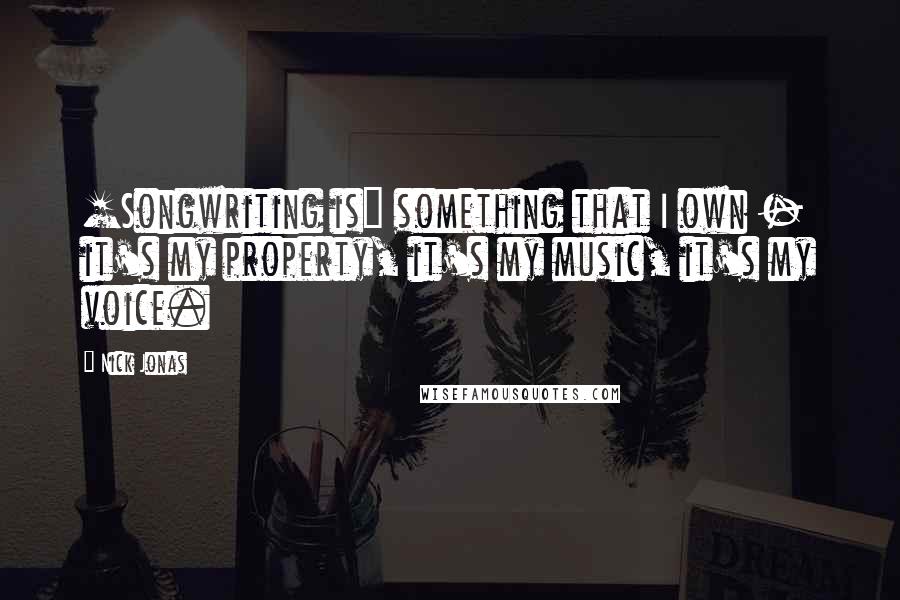 Nick Jonas Quotes: [Songwriting is] something that I own - it's my property, it's my music, it's my voice.