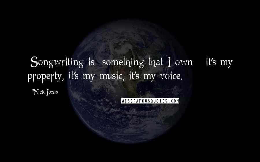 Nick Jonas Quotes: [Songwriting is] something that I own - it's my property, it's my music, it's my voice.