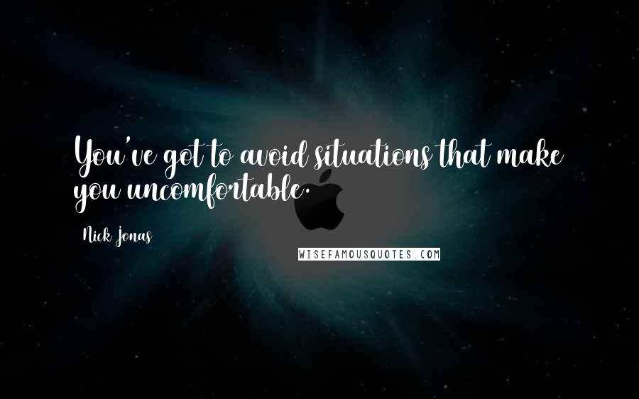 Nick Jonas Quotes: You've got to avoid situations that make you uncomfortable.