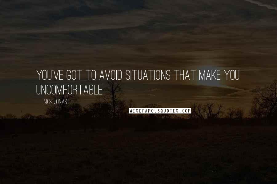 Nick Jonas Quotes: You've got to avoid situations that make you uncomfortable.