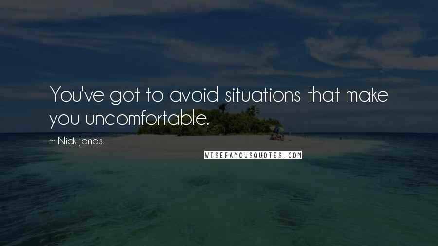 Nick Jonas Quotes: You've got to avoid situations that make you uncomfortable.