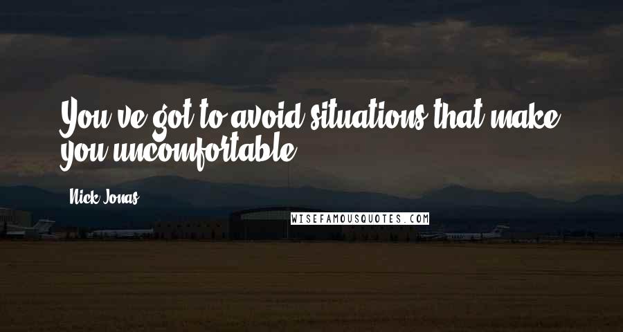 Nick Jonas Quotes: You've got to avoid situations that make you uncomfortable.