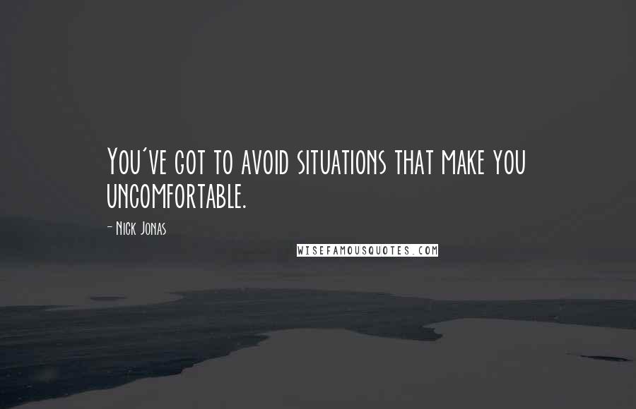 Nick Jonas Quotes: You've got to avoid situations that make you uncomfortable.