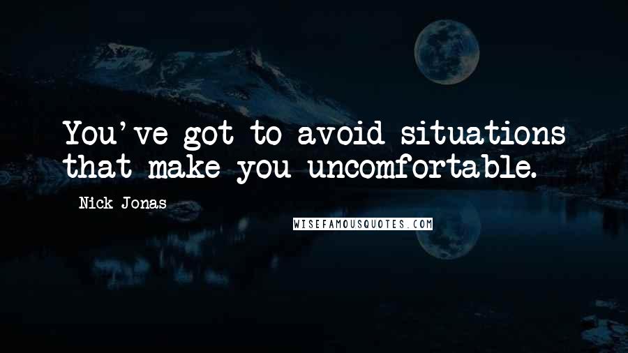 Nick Jonas Quotes: You've got to avoid situations that make you uncomfortable.