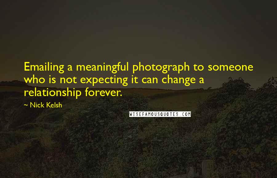 Nick Kelsh Quotes: Emailing a meaningful photograph to someone who is not expecting it can change a relationship forever.