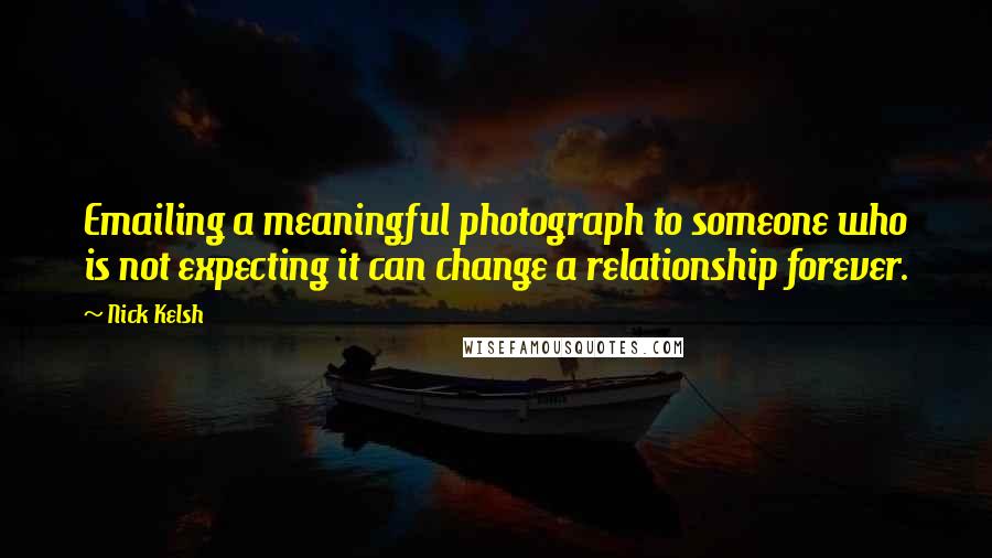 Nick Kelsh Quotes: Emailing a meaningful photograph to someone who is not expecting it can change a relationship forever.