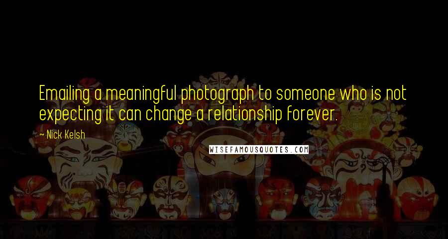 Nick Kelsh Quotes: Emailing a meaningful photograph to someone who is not expecting it can change a relationship forever.