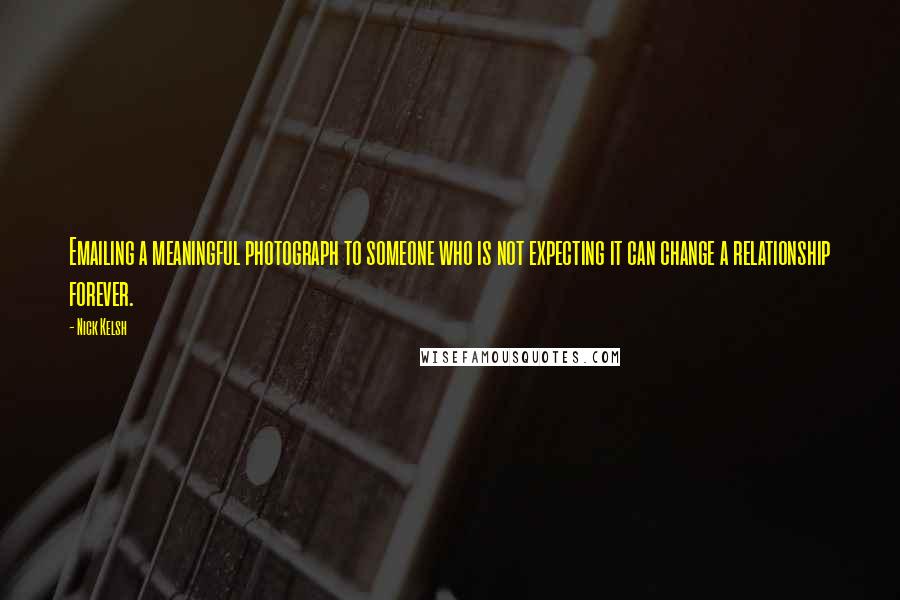 Nick Kelsh Quotes: Emailing a meaningful photograph to someone who is not expecting it can change a relationship forever.