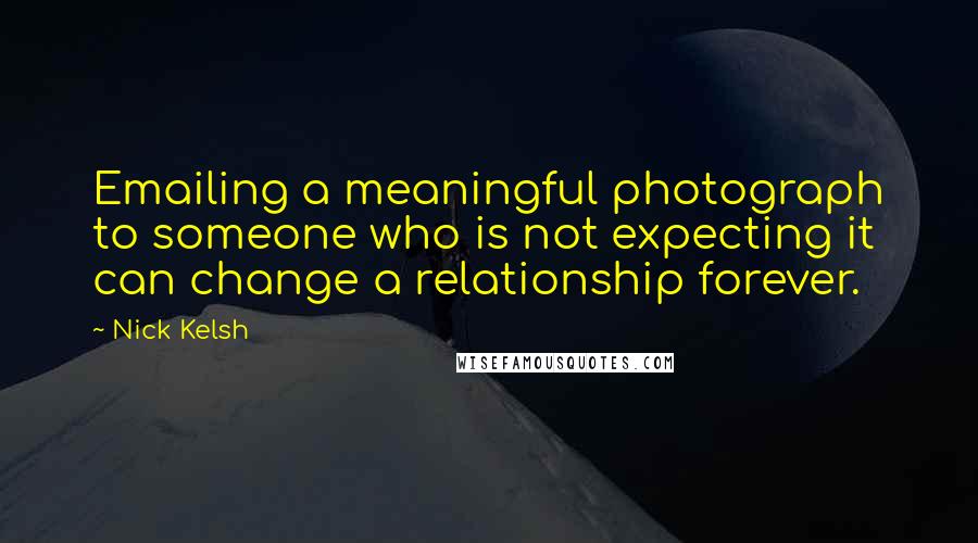 Nick Kelsh Quotes: Emailing a meaningful photograph to someone who is not expecting it can change a relationship forever.