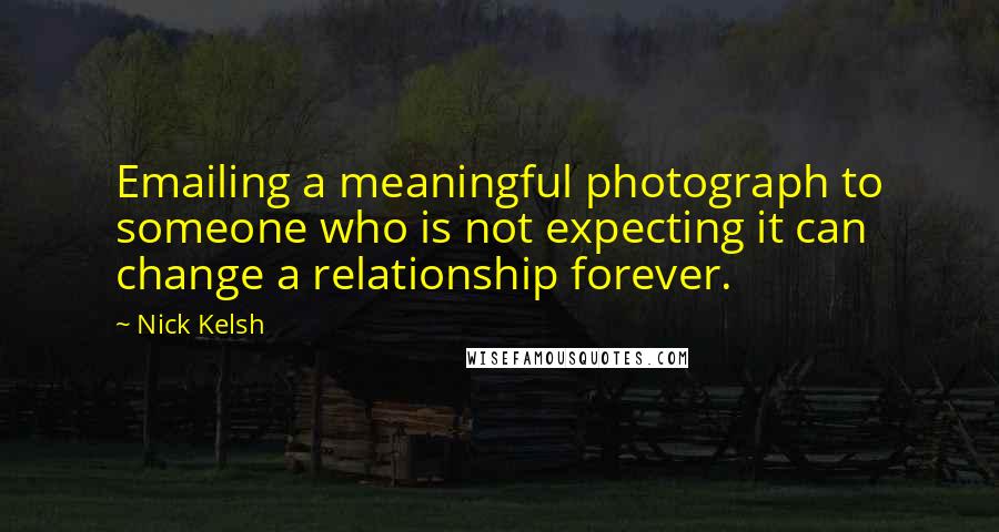 Nick Kelsh Quotes: Emailing a meaningful photograph to someone who is not expecting it can change a relationship forever.