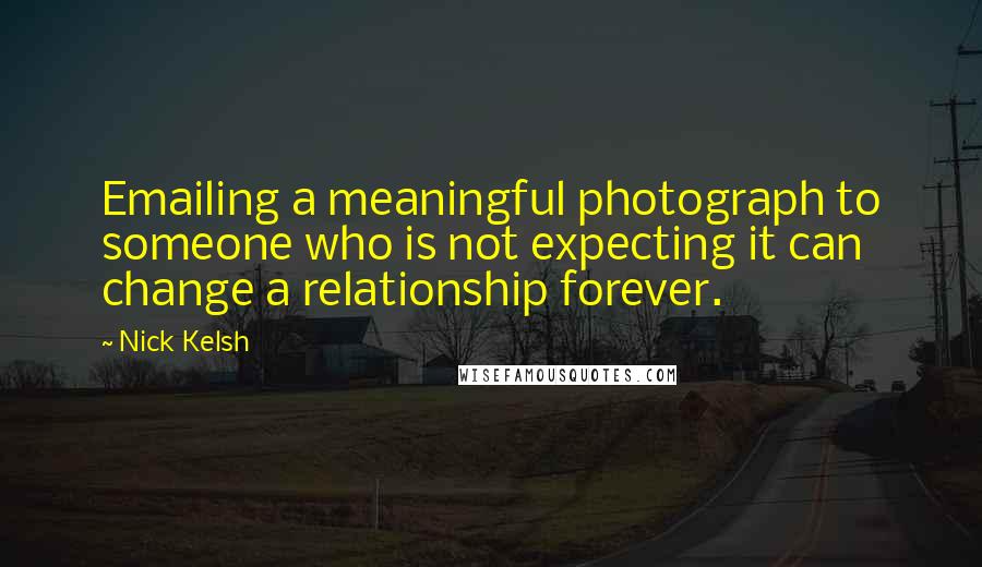 Nick Kelsh Quotes: Emailing a meaningful photograph to someone who is not expecting it can change a relationship forever.