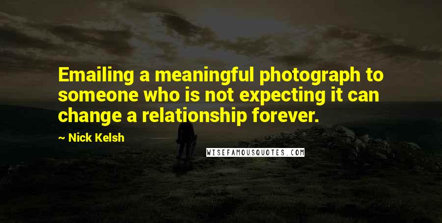 Nick Kelsh Quotes: Emailing a meaningful photograph to someone who is not expecting it can change a relationship forever.