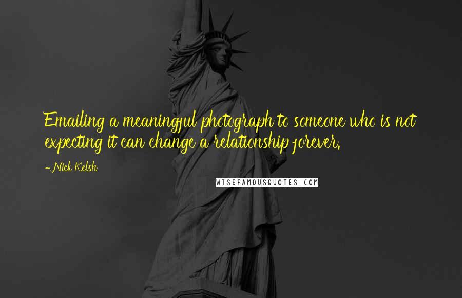 Nick Kelsh Quotes: Emailing a meaningful photograph to someone who is not expecting it can change a relationship forever.