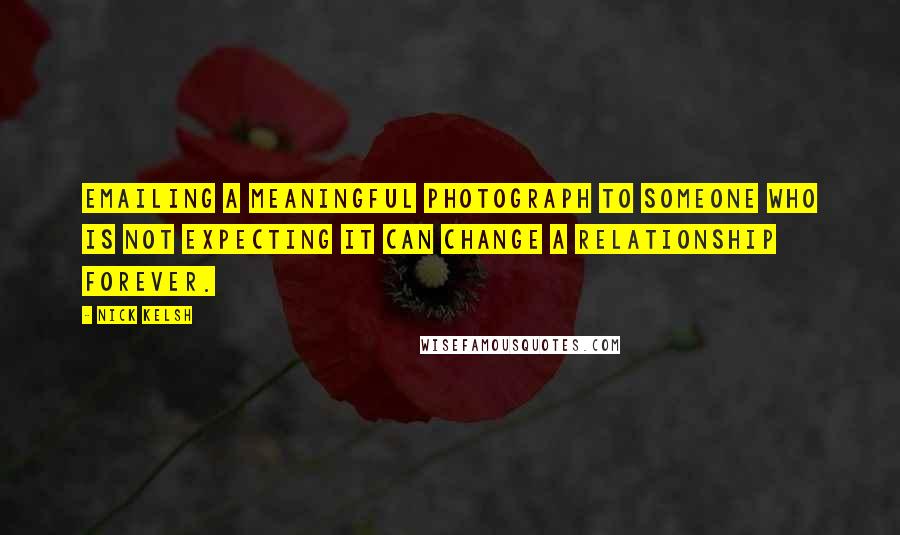 Nick Kelsh Quotes: Emailing a meaningful photograph to someone who is not expecting it can change a relationship forever.