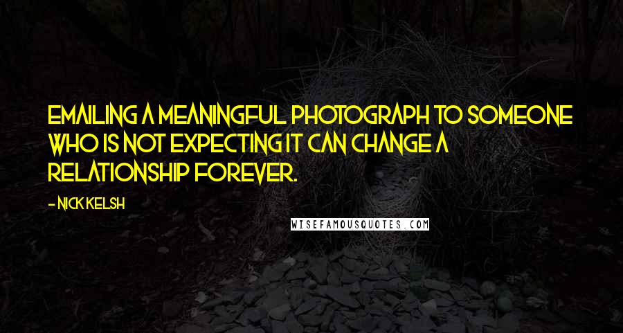 Nick Kelsh Quotes: Emailing a meaningful photograph to someone who is not expecting it can change a relationship forever.