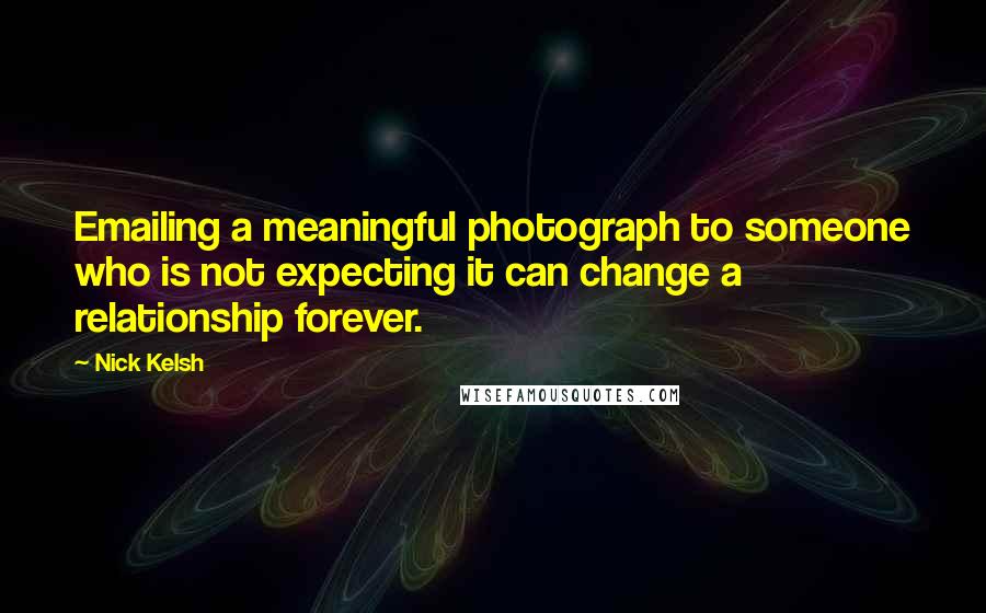 Nick Kelsh Quotes: Emailing a meaningful photograph to someone who is not expecting it can change a relationship forever.