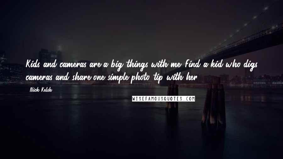 Nick Kelsh Quotes: Kids and cameras are a big things with me. Find a kid who digs cameras and share one simple photo tip with her.