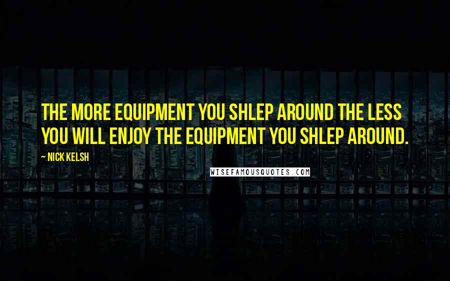 Nick Kelsh Quotes: The more equipment you shlep around the less you will enjoy the equipment you shlep around.